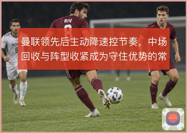 曼联领先后主动降速控节奏，中场回收与阵型收紧成为守住优势的常规手段