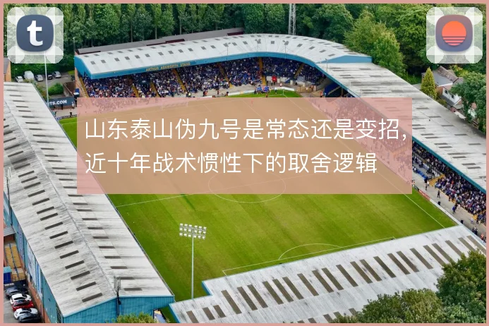山东泰山伪九号是常态还是变招，近十年战术惯性下的取舍逻辑