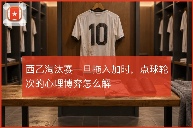 西乙淘汰赛一旦拖入加时，点球轮次的心理博弈怎么解