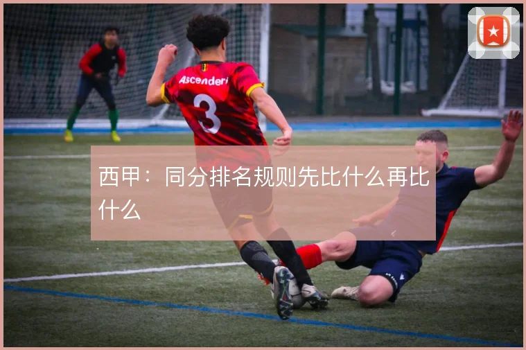 西甲：同分排名规则先比什么再比什么