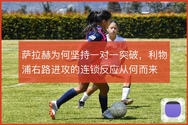 萨拉赫为何坚持一对一突破,利物浦右路进攻的连锁反应从何而来