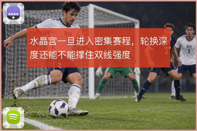 水晶宫一旦进入密集赛程，轮换深度还能不能撑住双线强度