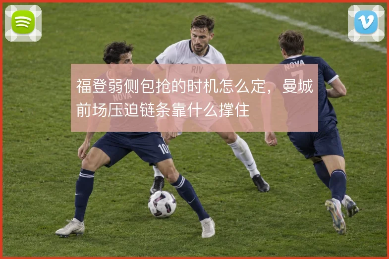 福登弱侧包抢的时机怎么定，曼城前场压迫链条靠什么撑住