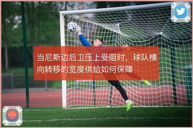 当尼斯边后卫压上受阻时,球队横向转移的宽度供给如何保障