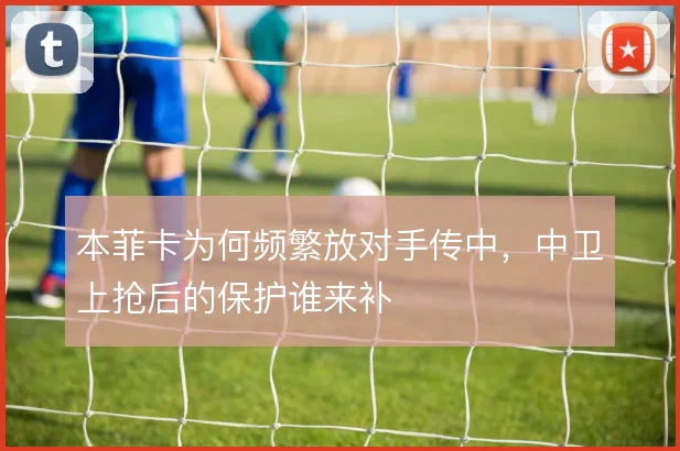 本菲卡为何频繁放对手传中，中卫上抢后的保护谁来补