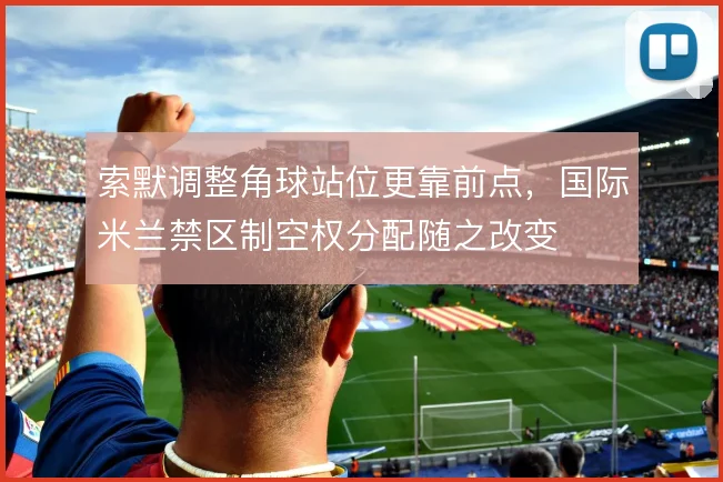 索默调整角球站位更靠前点，国际米兰禁区制空权分配随之改变