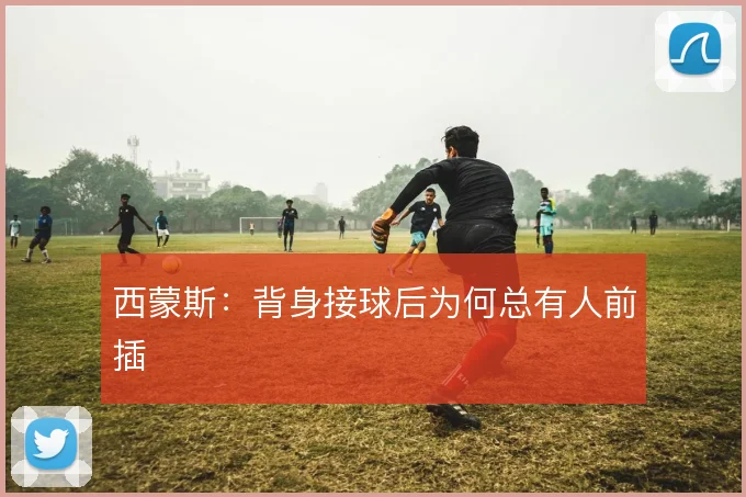 西蒙斯:背身接球后为何总有人前插
