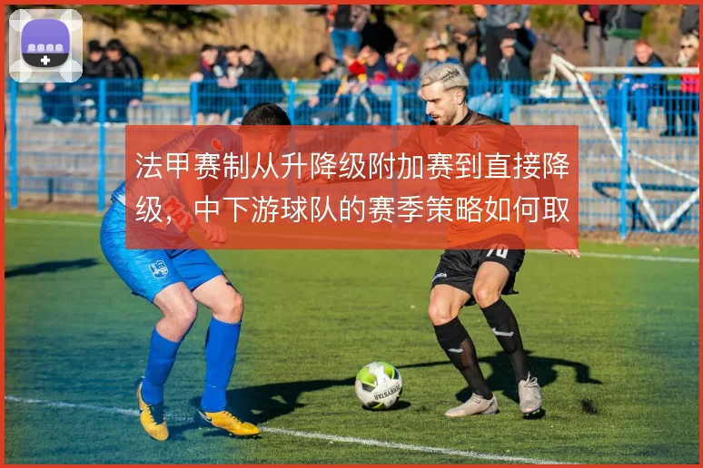 法甲赛制从升降级附加赛到直接降级，中下游球队的赛季策略如何取舍