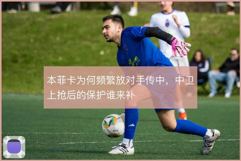 本菲卡为何频繁放对手传中，中卫上抢后的保护谁来补