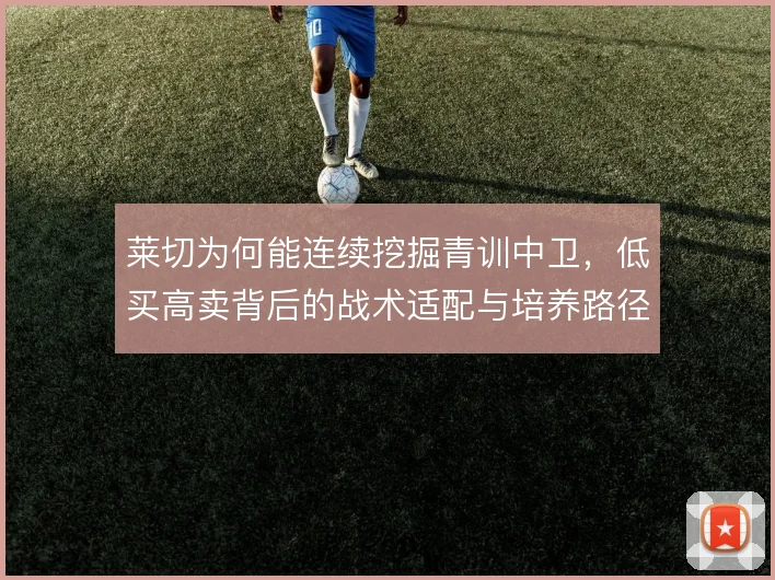 莱切为何能连续挖掘青训中卫,低买高卖背后的战术适配与培养路径是什么