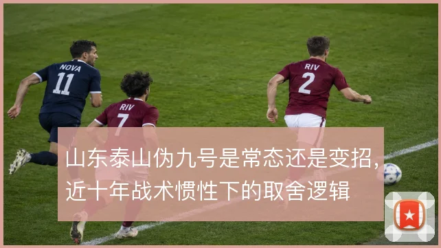 山东泰山伪九号是常态还是变招，近十年战术惯性下的取舍逻辑