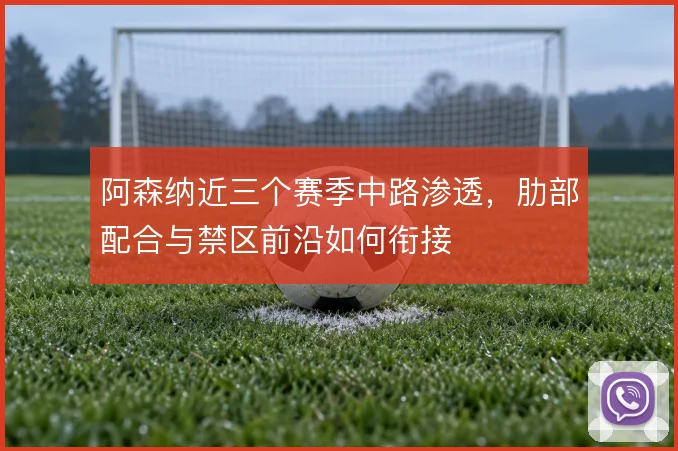 阿森纳近三个赛季中路渗透，肋部配合与禁区前沿如何衔接