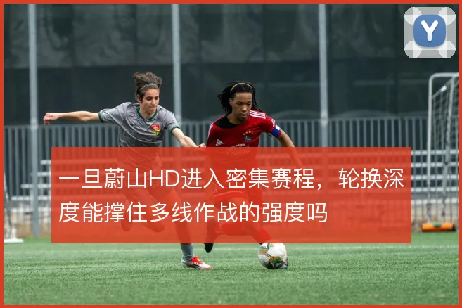 一旦蔚山HD进入密集赛程,轮换深度能撑住多线作战的强度吗