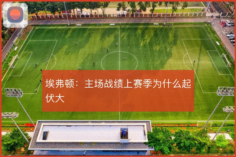 埃弗顿：主场战绩上赛季为什么起伏大