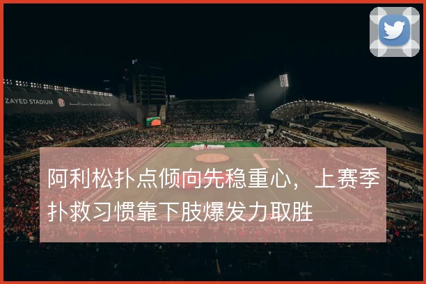 阿利松扑点倾向先稳重心,上赛季扑救习惯靠下肢爆发力取胜