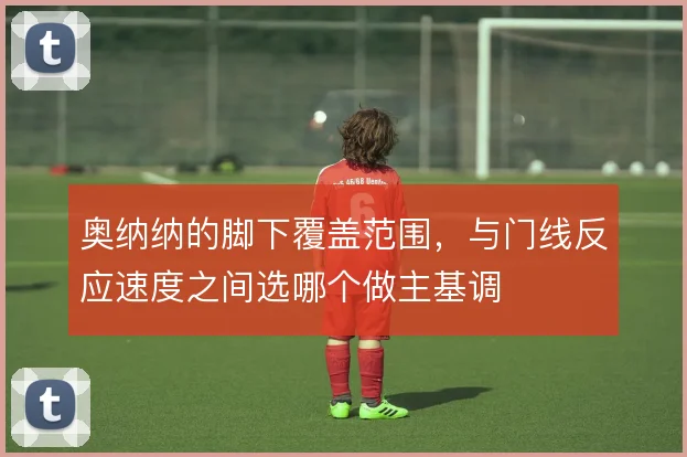 奥纳纳的脚下覆盖范围,与门线反应速度之间选哪个做主基调