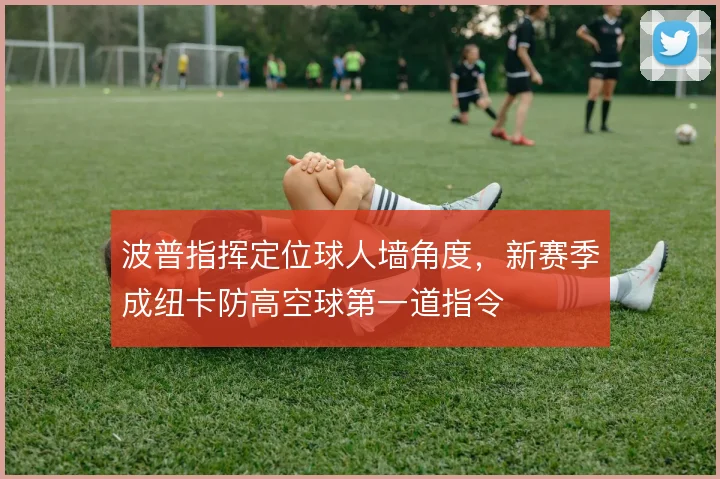波普指挥定位球人墙角度，新赛季成纽卡防高空球第一道指令