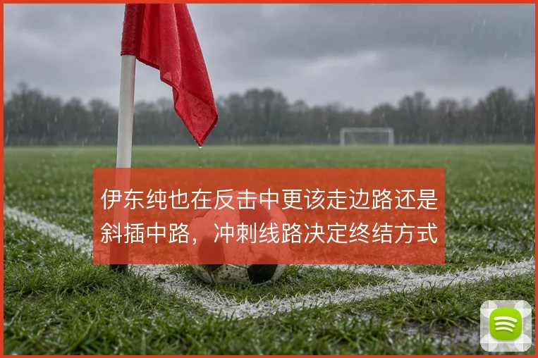 伊东纯也在反击中更该走边路还是斜插中路，冲刺线路决定终结方式