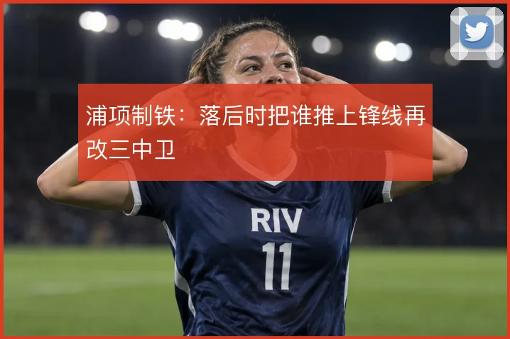 浦项制铁:落后时把谁推上锋线再改三中卫