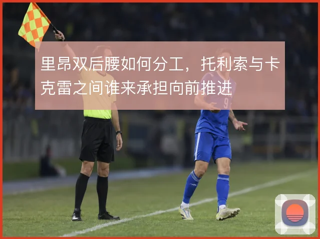 里昂双后腰如何分工,托利索与卡克雷之间谁来承担向前推进