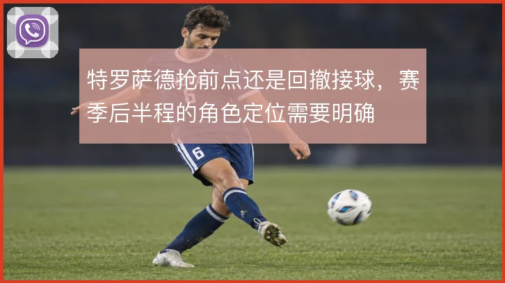 特罗萨德抢前点还是回撤接球，赛季后半程的角色定位需要明确