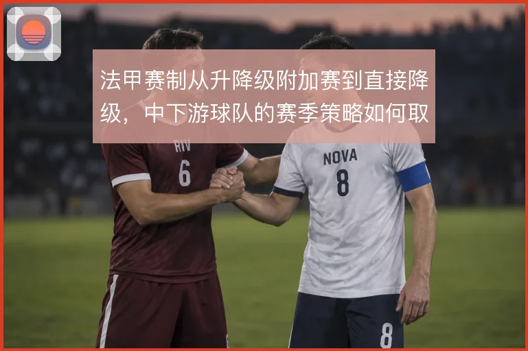 法甲赛制从升降级附加赛到直接降级，中下游球队的赛季策略如何取舍