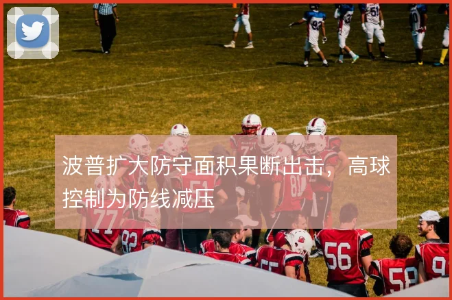 波普扩大防守面积果断出击,高球控制为防线减压