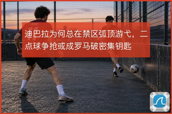 迪巴拉为何总在禁区弧顶游弋，二点球争抢或成罗马破密集钥匙