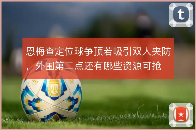 恩梅查定位球争顶若吸引双人夹防,外围第二点还有哪些资源可抢