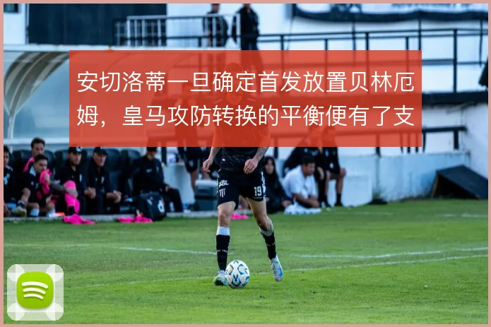 安切洛蒂一旦确定首发放置贝林厄姆,皇马攻防转换的平衡便有了支撑