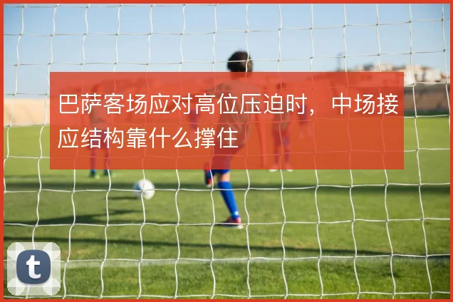 巴萨客场应对高位压迫时，中场接应结构靠什么撑住