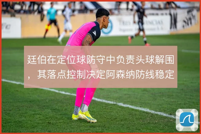 廷伯在定位球防守中负责头球解围，其落点控制决定阿森纳防线稳定性