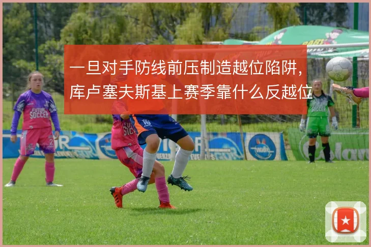 一旦对手防线前压制造越位陷阱，库卢塞夫斯基上赛季靠什么反越位成功