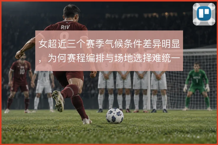 女超近三个赛季气候条件差异明显,为何赛程编排与场地选择难统一