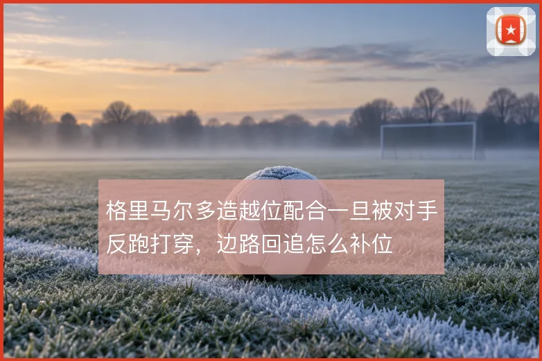 格里马尔多造越位配合一旦被对手反跑打穿，边路回追怎么补位